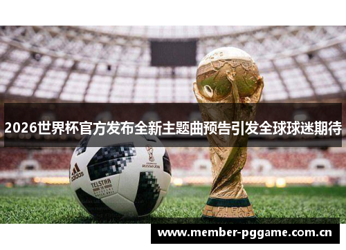 2026世界杯官方发布全新主题曲预告引发全球球迷期待 2026世界杯官方发布全新主题曲预告引发全球球迷期待