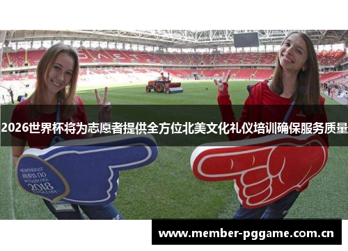 2026世界杯将为志愿者提供全方位北美文化礼仪培训确保服务质量 2026世界杯将为志愿者提供全方位北美文化礼仪培训确保服务质量